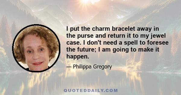 I put the charm bracelet away in the purse and return it to my jewel case. I don't need a spell to foresee the future; I am going to make it happen.