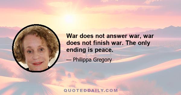 War does not answer war, war does not finish war. The only ending is peace.