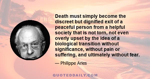 Death must simply become the discreet but dignified exit of a peaceful person from a helpful society that is not torn, not even overly upset by the idea of a biological transition without significance, without pain or