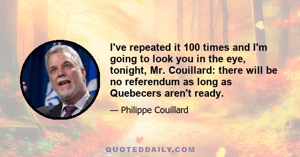 I've repeated it 100 times and I'm going to look you in the eye, tonight, Mr. Couillard: there will be no referendum as long as Quebecers aren't ready.