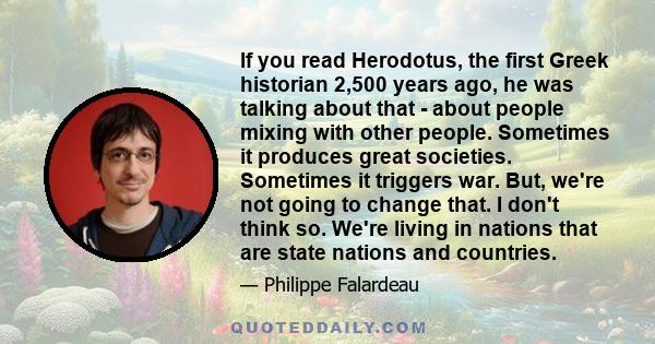 If you read Herodotus, the first Greek historian 2,500 years ago, he was talking about that - about people mixing with other people. Sometimes it produces great societies. Sometimes it triggers war. But, we're not going