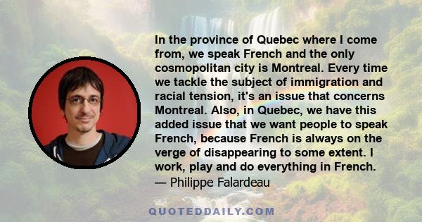 In the province of Quebec where I come from, we speak French and the only cosmopolitan city is Montreal. Every time we tackle the subject of immigration and racial tension, it's an issue that concerns Montreal. Also, in