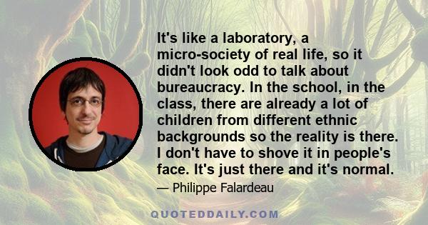 It's like a laboratory, a micro-society of real life, so it didn't look odd to talk about bureaucracy. In the school, in the class, there are already a lot of children from different ethnic backgrounds so the reality is