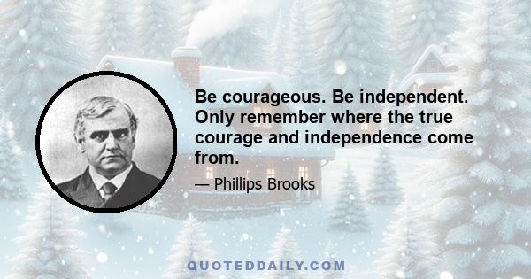 Be courageous. Be independent. Only remember where the true courage and independence come from.