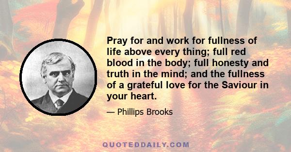 Pray for and work for fullness of life above every thing; full red blood in the body; full honesty and truth in the mind; and the fullness of a grateful love for the Saviour in your heart.