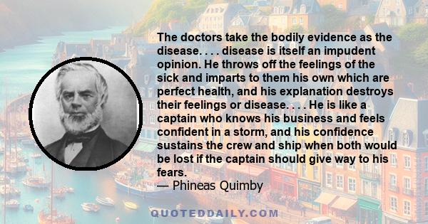 The doctors take the bodily evidence as the disease. . . . disease is itself an impudent opinion. He throws off the feelings of the sick and imparts to them his own which are perfect health, and his explanation destroys