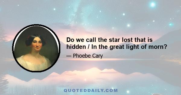 Do we call the star lost that is hidden / In the great light of morn?
