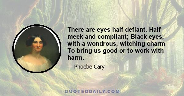 There are eyes half defiant, Half meek and compliant; Black eyes, with a wondrous, witching charm To bring us good or to work with harm.