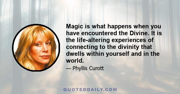 Magic is what happens when you have encountered the Divine. It is the life-altering experiences of connecting to the divinity that dwells within yourself and in the world.