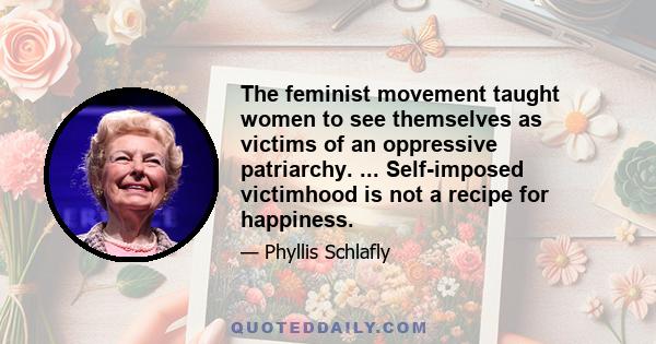 The feminist movement taught women to see themselves as victims of an oppressive patriarchy. ... Self-imposed victimhood is not a recipe for happiness.