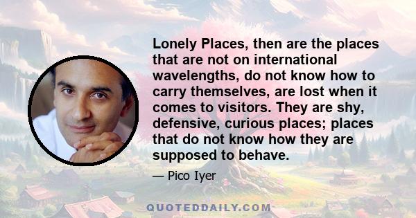 Lonely Places, then are the places that are not on international wavelengths, do not know how to carry themselves, are lost when it comes to visitors. They are shy, defensive, curious places; places that do not know how