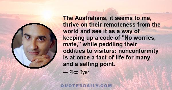 The Australians, it seems to me, thrive on their remoteness from the world and see it as a way of keeping up a code of No worries, mate, while peddling their oddities to visitors: nonconformity is at once a fact of life