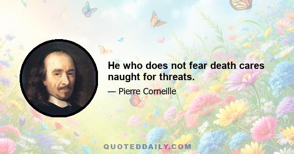 He who does not fear death cares naught for threats.