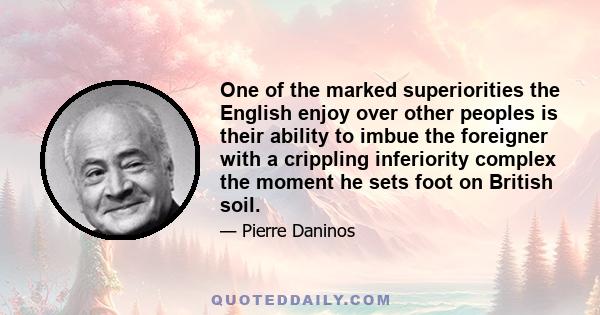 One of the marked superiorities the English enjoy over other peoples is their ability to imbue the foreigner with a crippling inferiority complex the moment he sets foot on British soil.
