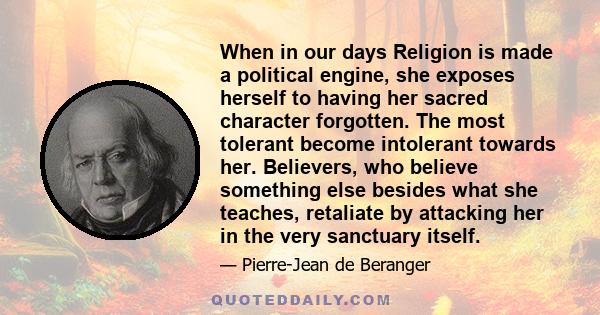 When in our days Religion is made a political engine, she exposes herself to having her sacred character forgotten. The most tolerant become intolerant towards her. Believers, who believe something else besides what she