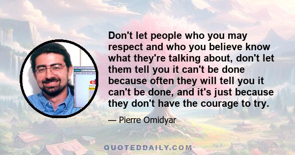 Don't let people who you may respect and who you believe know what they're talking about, don't let them tell you it can't be done because often they will tell you it can't be done, and it's just because they don't have
