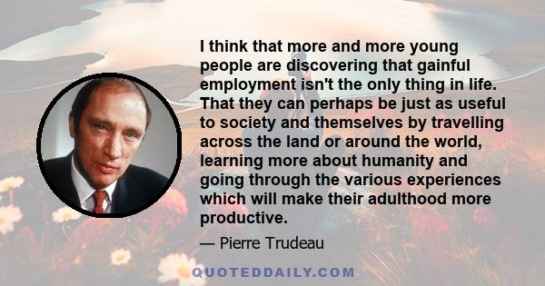 I think that more and more young people are discovering that gainful employment isn't the only thing in life. That they can perhaps be just as useful to society and themselves by travelling across the land or around the