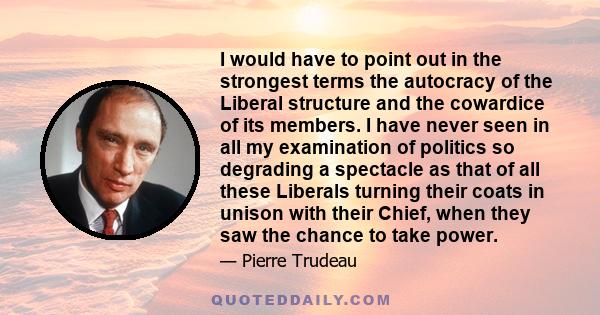 I would have to point out in the strongest terms the autocracy of the Liberal structure and the cowardice of its members. I have never seen in all my examination of politics so degrading a spectacle as that of all these