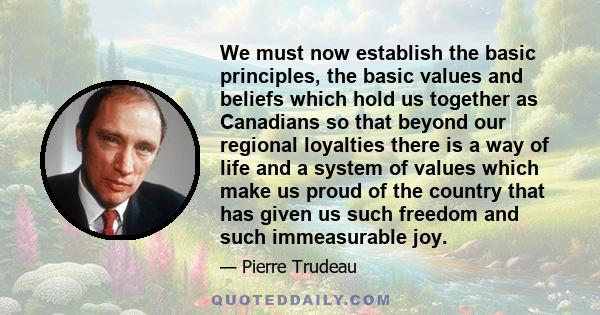 We must now establish the basic principles, the basic values and beliefs which hold us together as Canadians so that beyond our regional loyalties there is a way of life and a system of values which make us proud of the