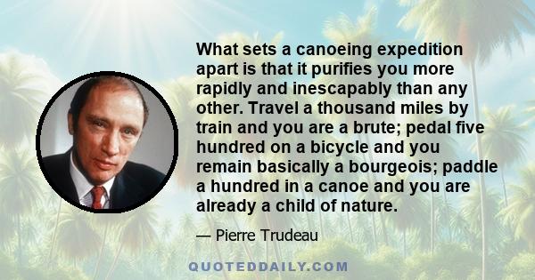 What sets a canoeing expedition apart is that it purifies you more rapidly and inescapably than any other. Travel a thousand miles by train and you are a brute; pedal five hundred on a bicycle and you remain basically a