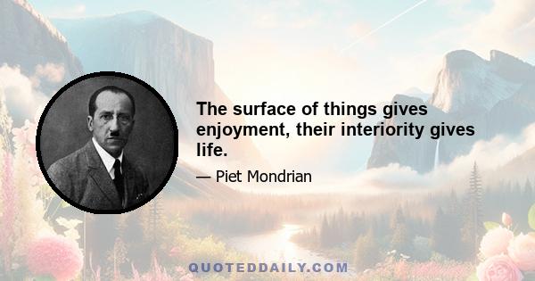 The surface of things gives enjoyment, their interiority gives life.