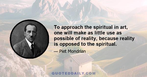 To approach the spiritual in art, one will make as little use as possible of reality, because reality is opposed to the spiritual.