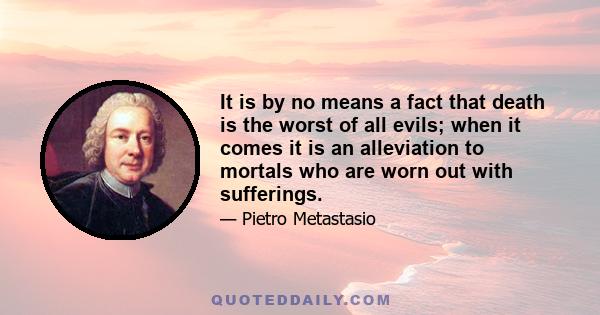 It is by no means a fact that death is the worst of all evils; when it comes it is an alleviation to mortals who are worn out with sufferings.