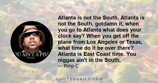 Atlanta is not the South. Atlanta is not the South, gotdamn it, when you go to Atlanta what does your clock say? When you get off the plane from Los Angeles or Texas, what time do it be over there? Atlanta is East Coast