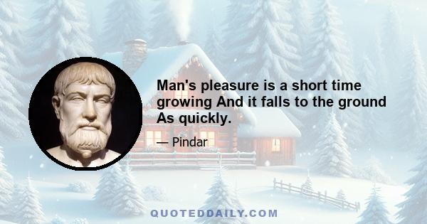 Man's pleasure is a short time growing And it falls to the ground As quickly.