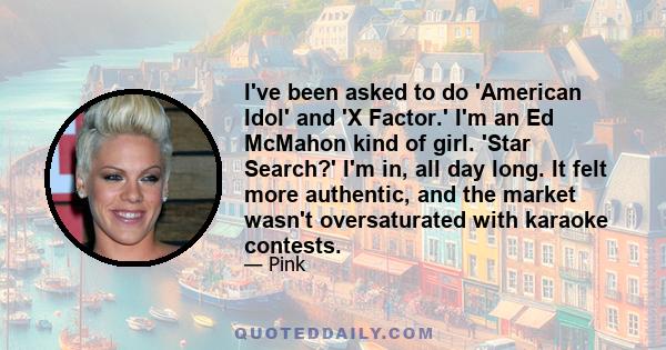 I've been asked to do 'American Idol' and 'X Factor.' I'm an Ed McMahon kind of girl. 'Star Search?' I'm in, all day long. It felt more authentic, and the market wasn't oversaturated with karaoke contests.
