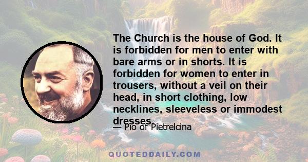 The Church is the house of God. It is forbidden for men to enter with bare arms or in shorts. It is forbidden for women to enter in trousers, without a veil on their head, in short clothing, low necklines, sleeveless or