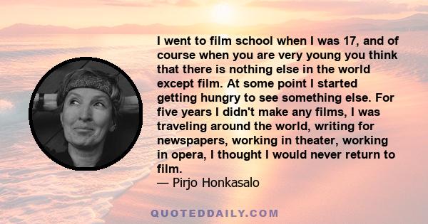 I went to film school when I was 17, and of course when you are very young you think that there is nothing else in the world except film. At some point I started getting hungry to see something else. For five years I