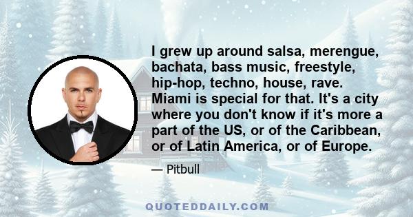 I grew up around salsa, merengue, bachata, bass music, freestyle, hip-hop, techno, house, rave. Miami is special for that. It's a city where you don't know if it's more a part of the US, or of the Caribbean, or of Latin