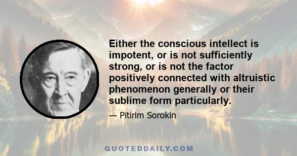 Either the conscious intellect is impotent, or is not sufficiently strong, or is not the factor positively connected with altruistic phenomenon generally or their sublime form particularly.