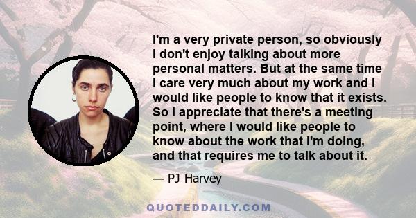 I'm a very private person, so obviously I don't enjoy talking about more personal matters. But at the same time I care very much about my work and I would like people to know that it exists. So I appreciate that there's