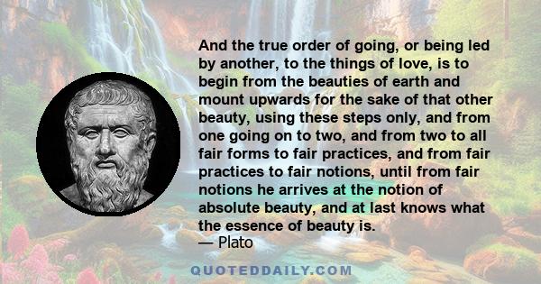 And the true order of going, or being led by another, to the things of love, is to begin from the beauties of earth.