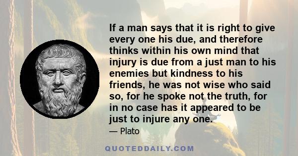 If a man says that it is right to give every one his due, and therefore thinks within his own mind that injury is due from a just man to his enemies but kindness to his friends, he was not wise who said so, for he spoke