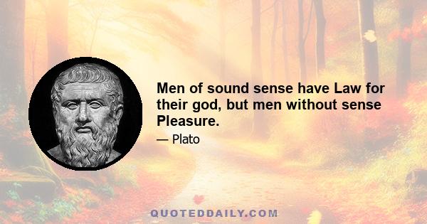 Men of sound sense have Law for their god, but men without sense Pleasure.