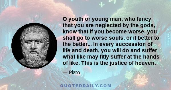 O youth or young man, who fancy that you are neglected by the gods, know that if you become worse, you shall go to worse souls, or if better to the better... In every succession of life and death, you will do and suffer