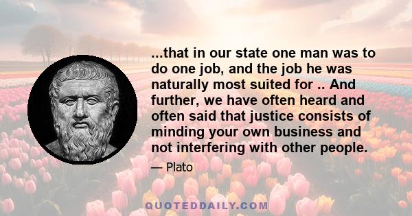 ...that in our state one man was to do one job, and the job he was naturally most suited for .. And further, we have often heard and often said that justice consists of minding your own business and not interfering with
