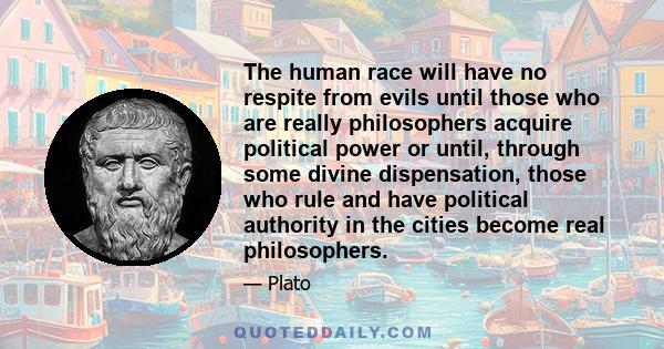 The human race will have no respite from evils until those who are really philosophers acquire political power or until, through some divine dispensation, those who rule and have political authority in the cities become