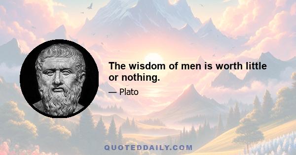 The wisdom of men is worth little or nothing.