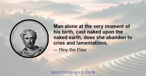 Man alone at the very moment of his birth, cast naked upon the naked earth, does she abandon to cries and lamentations.