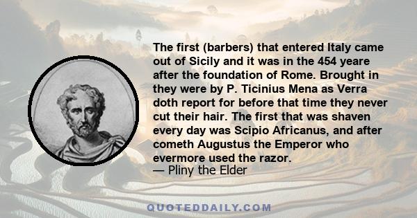 The first (barbers) that entered Italy came out of Sicily and it was in the 454 yeare after the foundation of Rome. Brought in they were by P. Ticinius Mena as Verra doth report for before that time they never cut their