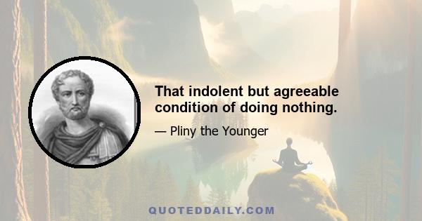 That indolent but agreeable condition of doing nothing.