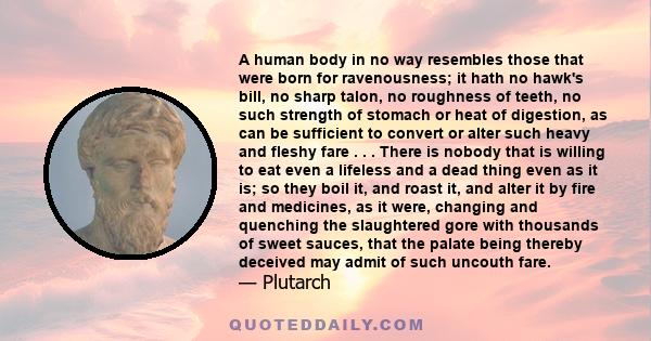 A human body in no way resembles those that were born for ravenousness; it hath no hawk's bill, no sharp talon, no roughness of teeth, no such strength of stomach or heat of digestion, as can be sufficient to convert or