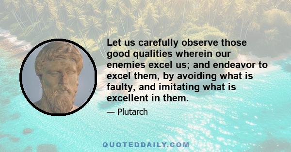 Let us carefully observe those good qualities wherein our enemies excel us; and endeavor to excel them, by avoiding what is faulty, and imitating what is excellent in them.
