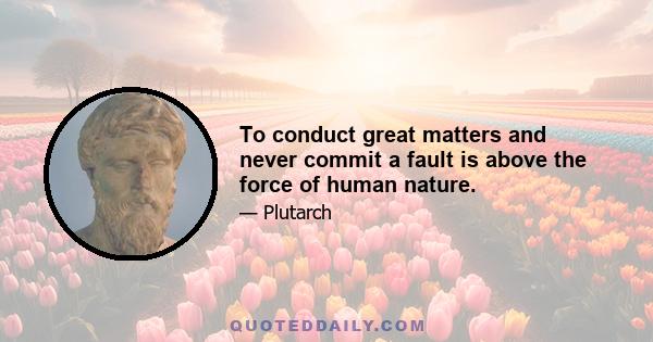To conduct great matters and never commit a fault is above the force of human nature.