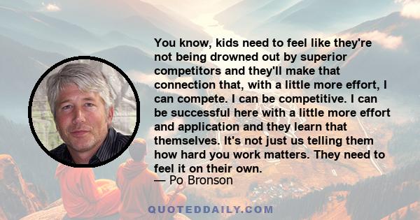 You know, kids need to feel like they're not being drowned out by superior competitors and they'll make that connection that, with a little more effort, I can compete. I can be competitive. I can be successful here with