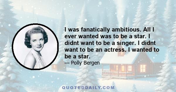 I was fanatically ambitious. All I ever wanted was to be a star. I didnt want to be a singer. I didnt want to be an actress. I wanted to be a star.